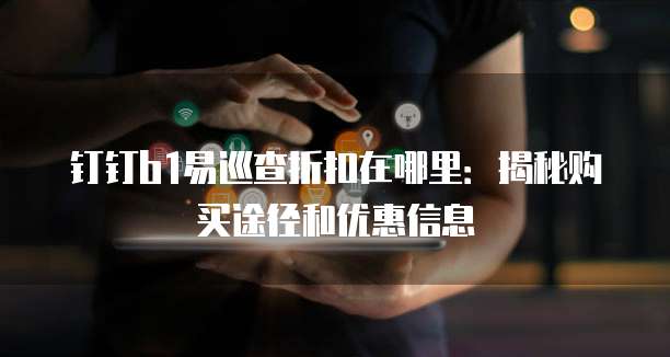 钉钉b1易巡查折扣在哪里:揭秘购买途径和优惠信息