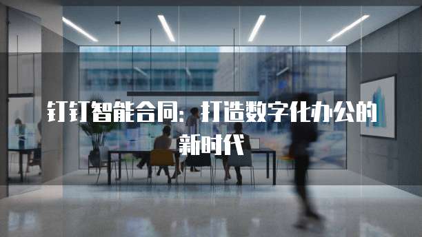 钉钉智能合同:打造数字化办公的新时代