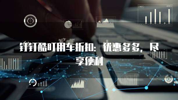 钉钉酷盯用车折扣：优惠多多，尽享便利