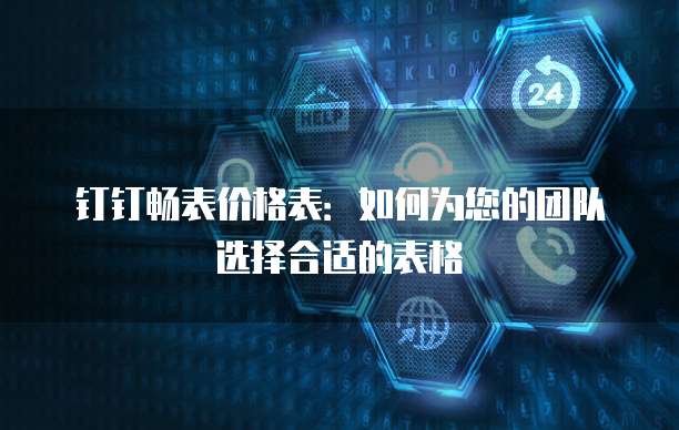 钉钉畅表价格表：如何为您的团队选择合适的表格