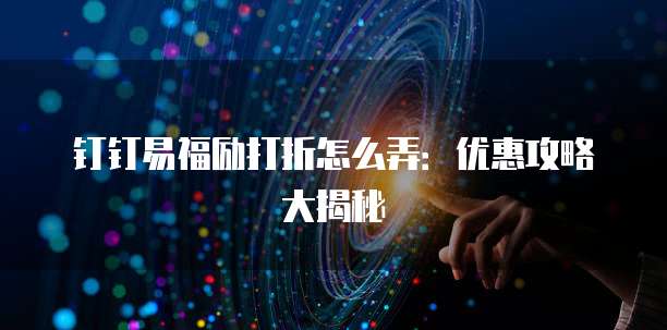 钉钉易福励打折怎么弄：优惠攻略大揭秘