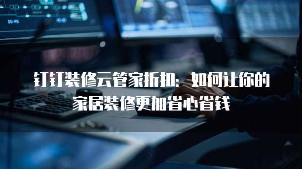 钉钉装修云管家折扣:如何让你的家居装修更加省心省钱