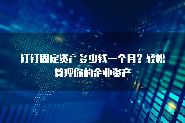 钉钉固定资产多少钱一个月？轻松管理你的企业资产