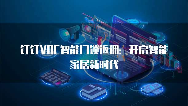 钉钉VOC智能门锁返佣：开启智能家居新时代