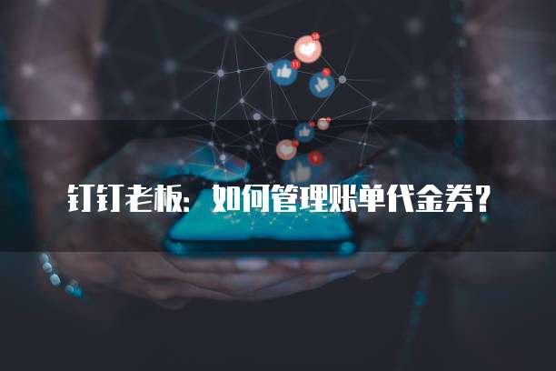 钉钉老板:如何管理账单代金券?