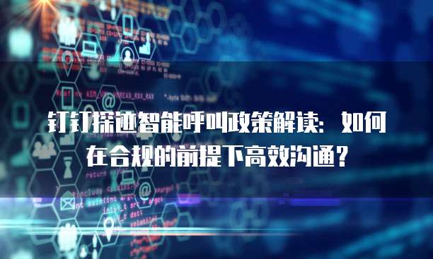 钉钉探迹智能呼叫政策解读：如何在合规的前提下高效沟通？