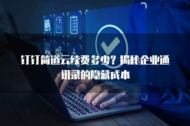钉钉简道云续费多少？揭秘企业通讯录的隐藏成本