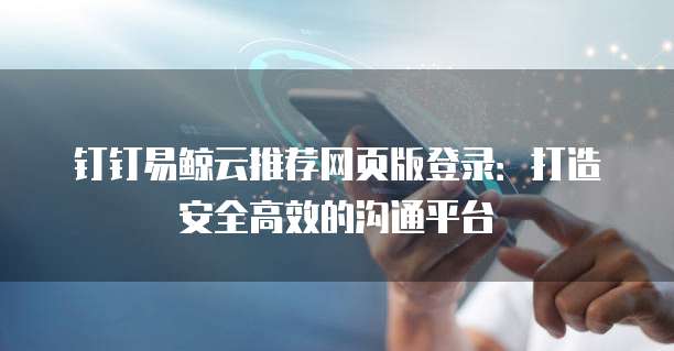钉钉易鲸云推荐网页版登录：打造安全高效的沟通平台