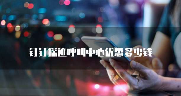 钉钉探迹呼叫中心优惠多少钱