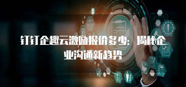 钉钉企趣云激励报价多少:揭秘企业沟通新趋势
