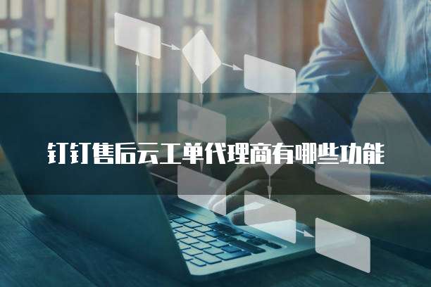钉钉售后云工单代理商有哪些功能