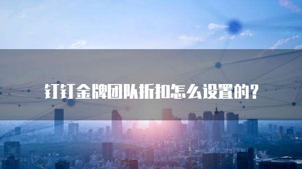 钉钉金牌团队折扣怎么设置的？