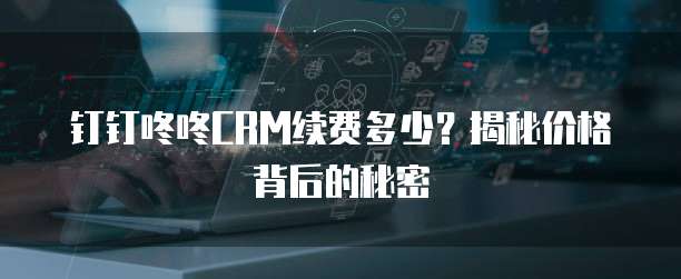 钉钉咚咚CRM续费多少？揭秘价格背后的秘密