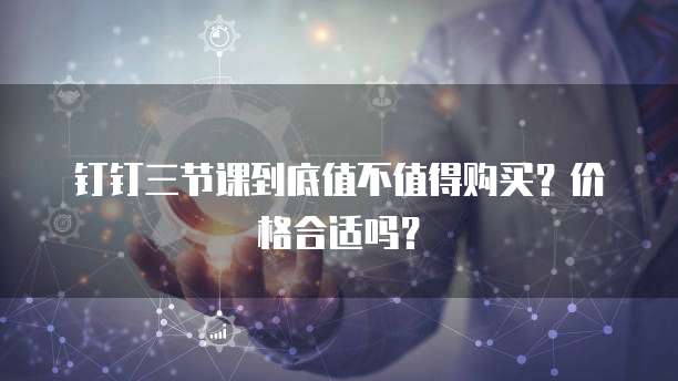钉钉三节课到底值不值得购买？价格合适吗？