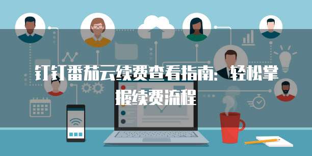 钉钉番茄云续费查看指南：轻松掌握续费流程