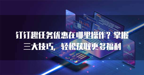 钉钉趣任务优惠在哪里操作？掌握三大技巧，轻松获取更多福利