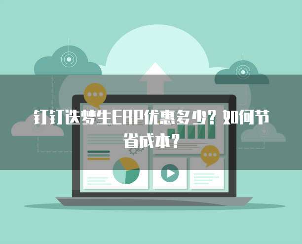 钉钉迭梦生ERP优惠多少？如何节省成本？