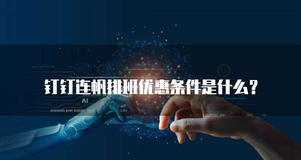 钉钉连帆排班优惠条件是什么？
