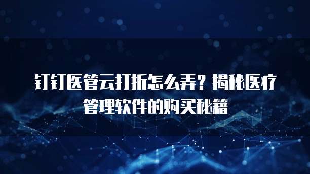 钉钉医管云打折怎么弄?揭秘医疗管理软件的购买秘籍