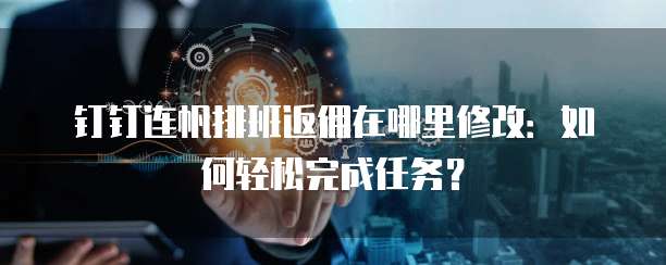 钉钉连帆排班返佣在哪里修改：如何轻松完成任务？