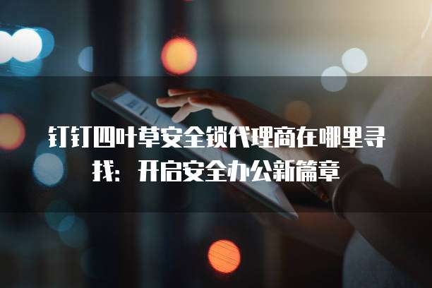 钉钉四叶草安全锁代理商在哪里寻找：开启安全办公新篇章