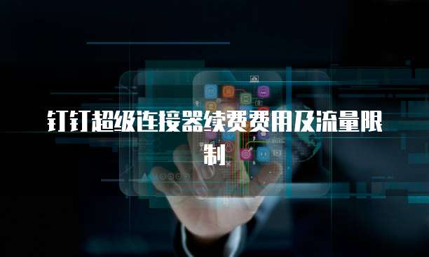 钉钉超级连接器续费费用及流量限制