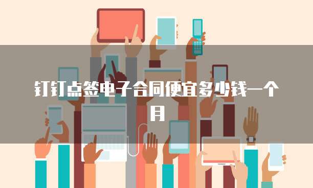 钉钉点签电子合同便宜多少钱一个月