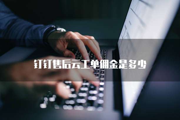 钉钉售后云工单佣金是多少