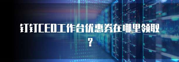 钉钉CEO工作台优惠券在哪里领取？