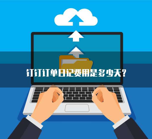 钉钉订单日记费用是多少天？