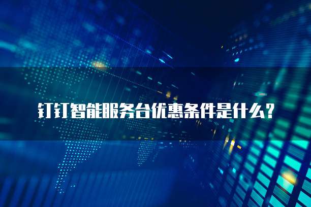 钉钉智能服务台优惠条件是什么？