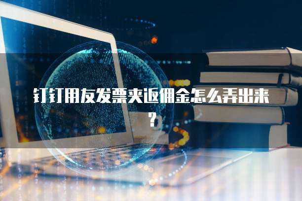 钉钉用友发票夹返佣金怎么弄出来？