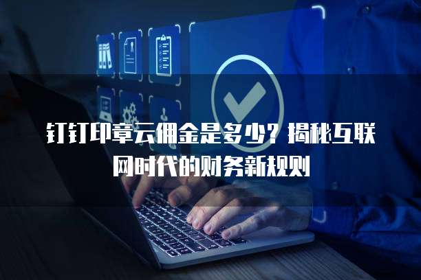 钉钉印章云佣金是多少？揭秘互联网时代的财务新规则