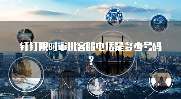 钉钉限时审批客服电话是多少号码?