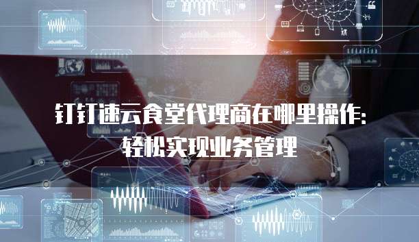 钉钉速云食堂代理商在哪里操作：轻松实现业务管理