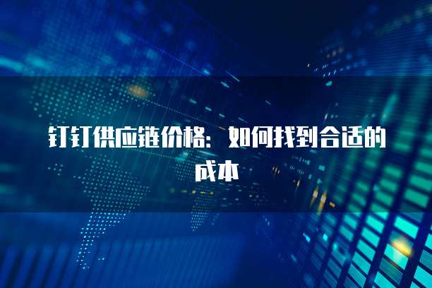 钉钉供应链价格：如何找到合适的成本