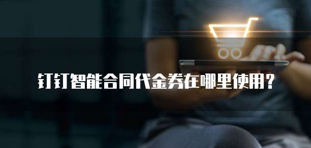 钉钉智能合同代金券在哪里使用?