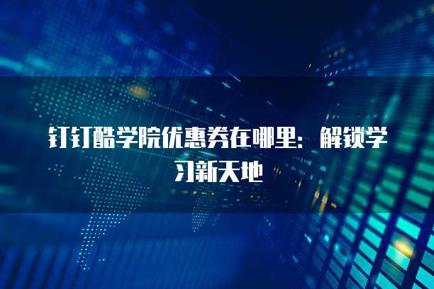 钉钉酷学院优惠券在哪里：解锁学习新天地