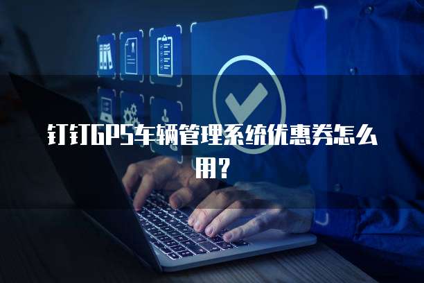 钉钉GPS车辆管理系统优惠券怎么用?
