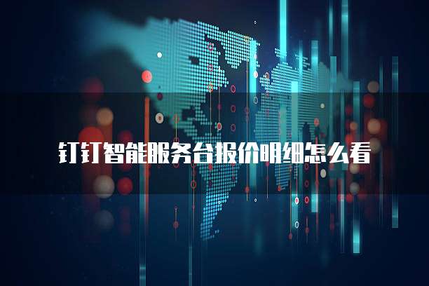 钉钉智能服务台报价明细怎么看