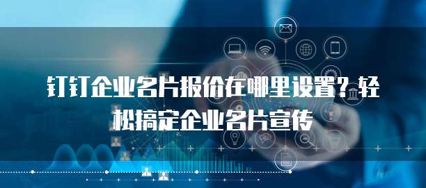 钉钉企业名片报价在哪里设置？轻松搞定企业名片宣传