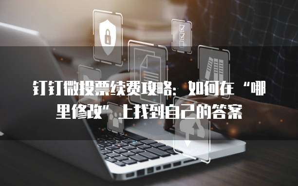 钉钉微投票续费攻略:如何在“哪里修改”上找到自己的答案