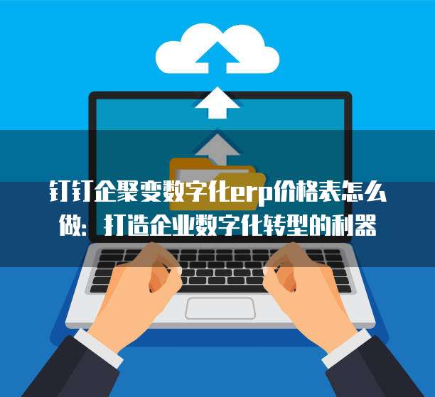 钉钉企聚变数字化erp价格表怎么做：打造企业数字化转型的利器