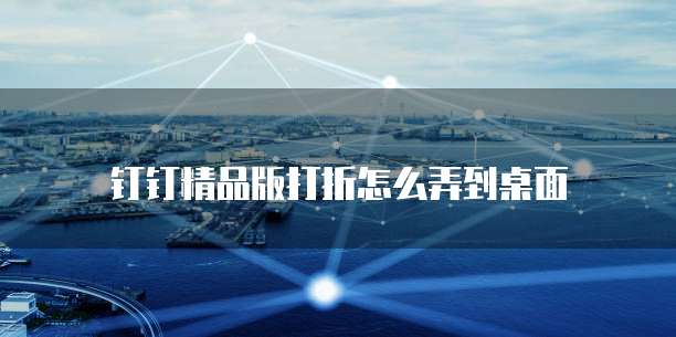 钉钉精品版打折怎么弄到桌面