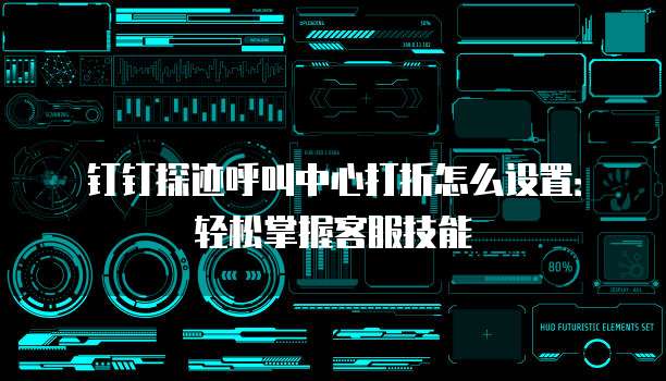 钉钉探迹呼叫中心打折怎么设置:轻松掌握客服技能