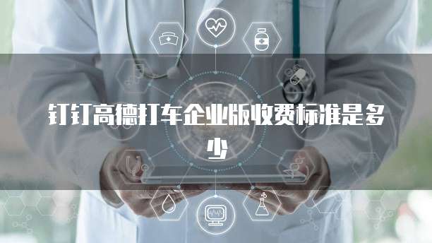 钉钉高德打车企业版收费标准是多少