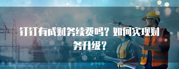 钉钉有成财务续费吗？如何实现财务升级？
