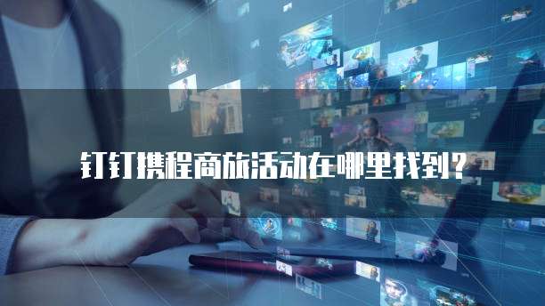 钉钉携程商旅活动在哪里找到？