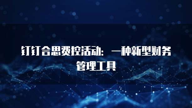钉钉合思费控活动:一种新型财务管理工具