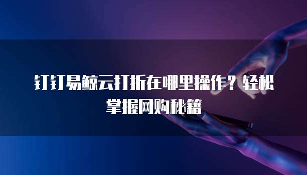 钉钉易鲸云打折在哪里操作?轻松掌握网购秘籍